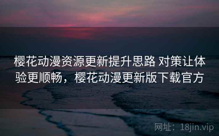 樱花动漫资源更新提升思路 对策让体验更顺畅，樱花动漫更新版下载官方