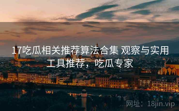 17吃瓜相关推荐算法合集 观察与实用工具推荐,吃瓜专家 17吃瓜相关推荐算法合集 观察与实用工具推荐,吃瓜专家