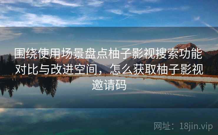 围绕使用场景盘点柚子影视搜索功能 对比与改进空间，怎么获取柚子影视邀请码