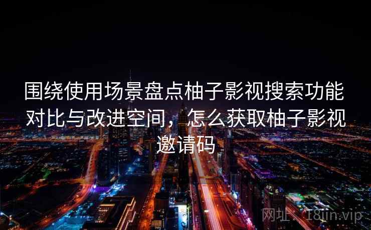 围绕使用场景盘点柚子影视搜索功能 对比与改进空间，怎么获取柚子影视邀请码