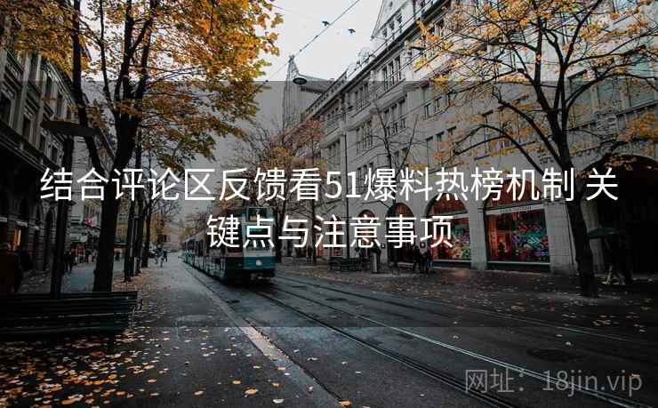 结合评论区反馈看51爆料热榜机制 关键点与注意事项