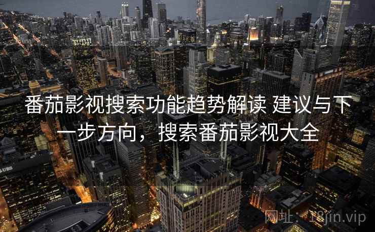番茄影视搜索功能趋势解读 建议与下一步方向，搜索番茄影视大全