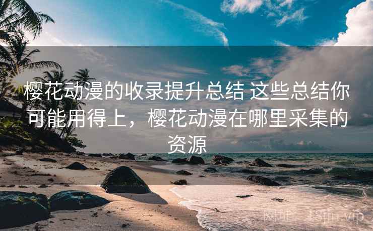 樱花动漫的收录提升总结 这些总结你可能用得上，樱花动漫在哪里采集的资源
