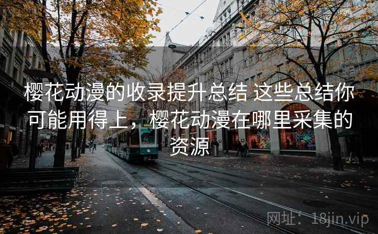 樱花动漫的收录提升总结 这些总结你可能用得上，樱花动漫在哪里采集的资源