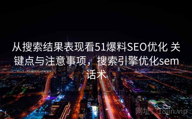 从搜索结果表现看51爆料SEO优化 关键点与注意事项，搜索引擎优化sem话术