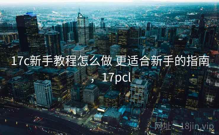 17c新手教程怎么做 更适合新手的指南，17pcl