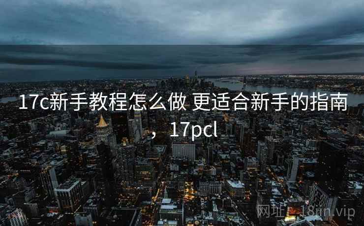 17c新手教程怎么做 更适合新手的指南，17pcl