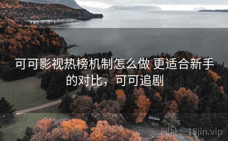可可影视热榜机制怎么做 更适合新手的对比，可可追剧