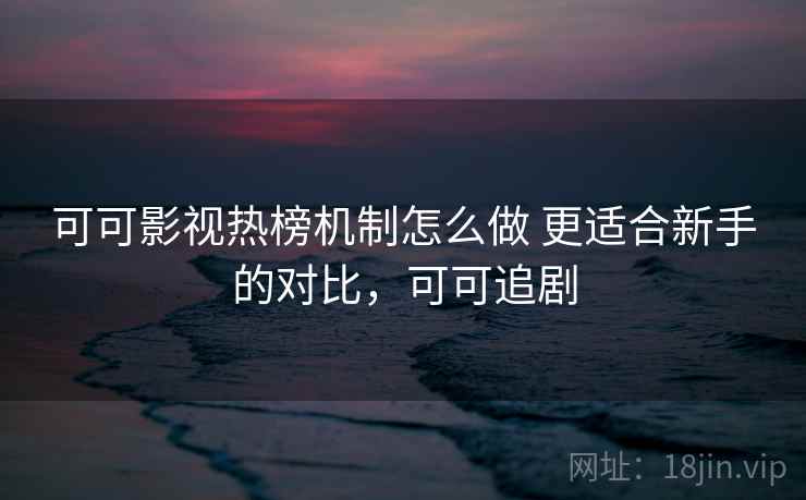 可可影视热榜机制怎么做 更适合新手的对比，可可追剧