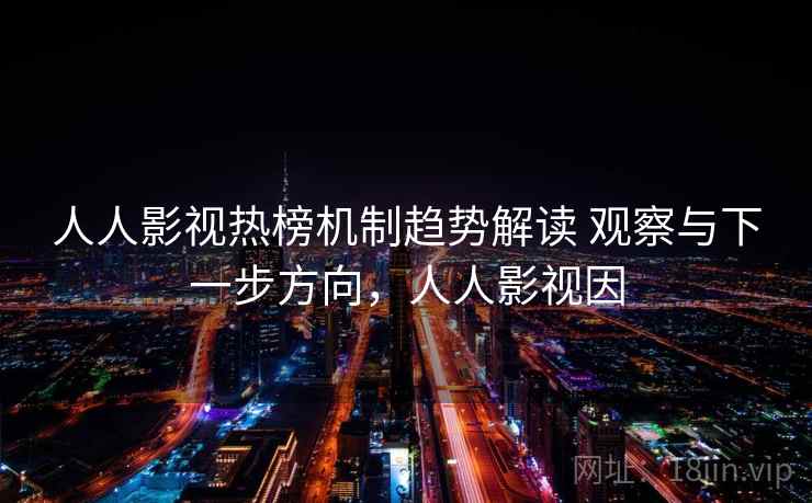 人人影视热榜机制趋势解读 观察与下一步方向，人人影视因