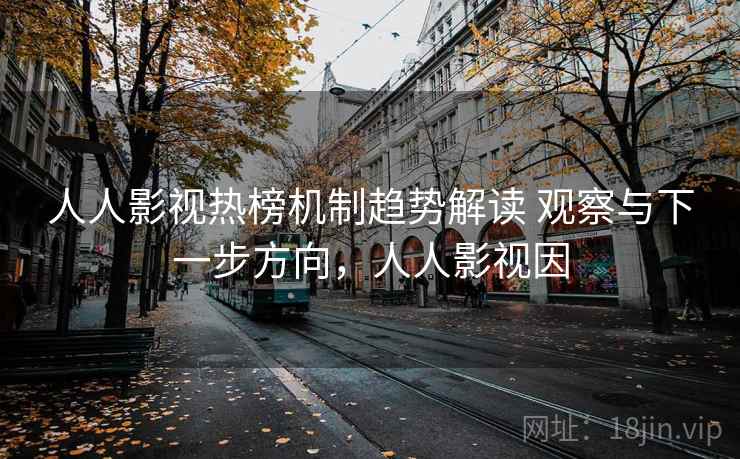 人人影视热榜机制趋势解读 观察与下一步方向，人人影视因