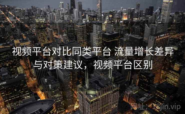 视频平台对比同类平台 流量增长差异与对策建议，视频平台区别