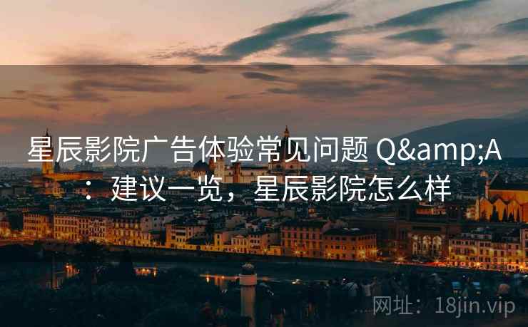 星辰影院广告体验常见问题 Q&A：建议一览，星辰影院怎么样