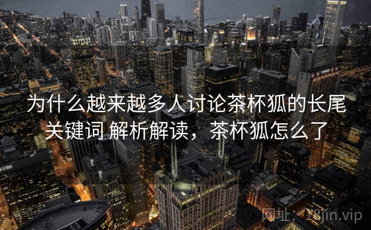 为什么越来越多人讨论茶杯狐的长尾关键词 解析解读，茶杯狐怎么了