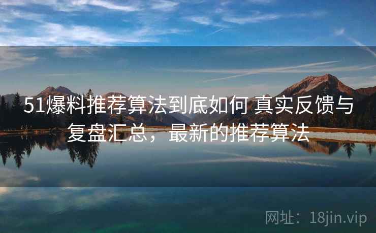 51爆料推荐算法到底如何 真实反馈与复盘汇总，最新的推荐算法