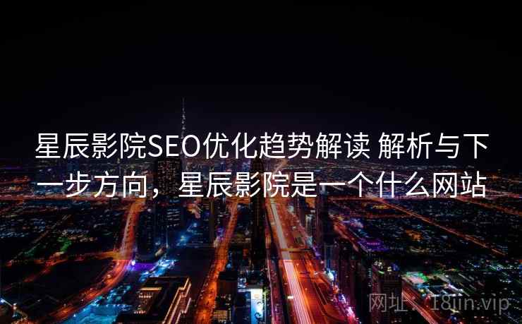 星辰影院SEO优化趋势解读 解析与下一步方向，星辰影院是一个什么网站