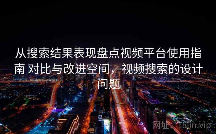 从搜索结果表现盘点视频平台使用指南 对比与改进空间，视频搜索的设计问题