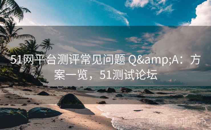51网平台测评常见问题 Q&A：方案一览，51测试论坛