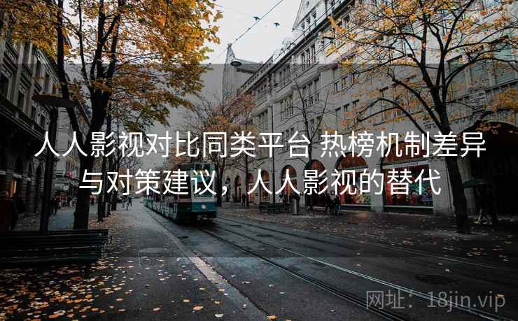 人人影视对比同类平台 热榜机制差异与对策建议，人人影视的替代