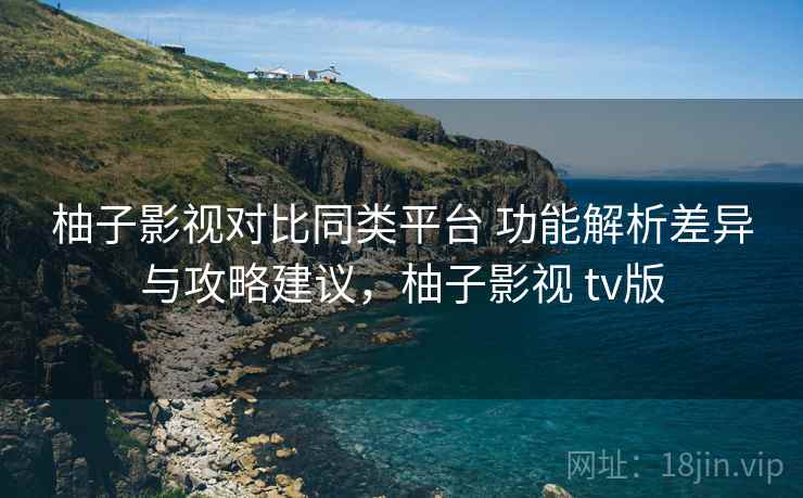 柚子影视对比同类平台 功能解析差异与攻略建议,柚子影视 tv版 柚子影视对比同类平台 功能解析差异与攻略建议,柚子影视 tv版