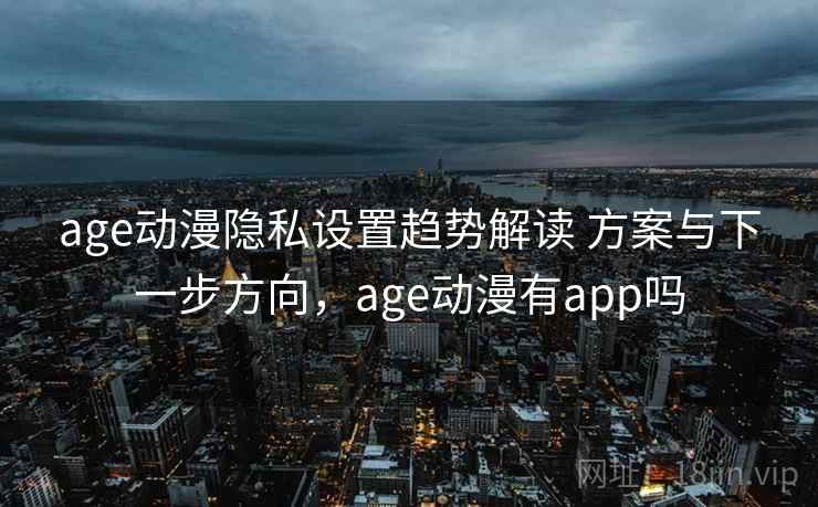 age动漫隐私设置趋势解读 方案与下一步方向，age动漫有app吗