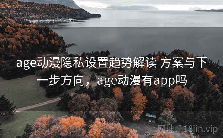 age动漫隐私设置趋势解读 方案与下一步方向，age动漫有app吗