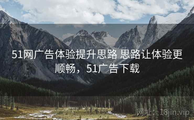 51网广告体验提升思路 思路让体验更顺畅，51广告下载