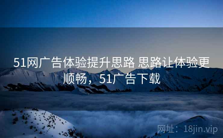 51网广告体验提升思路 思路让体验更顺畅，51广告下载