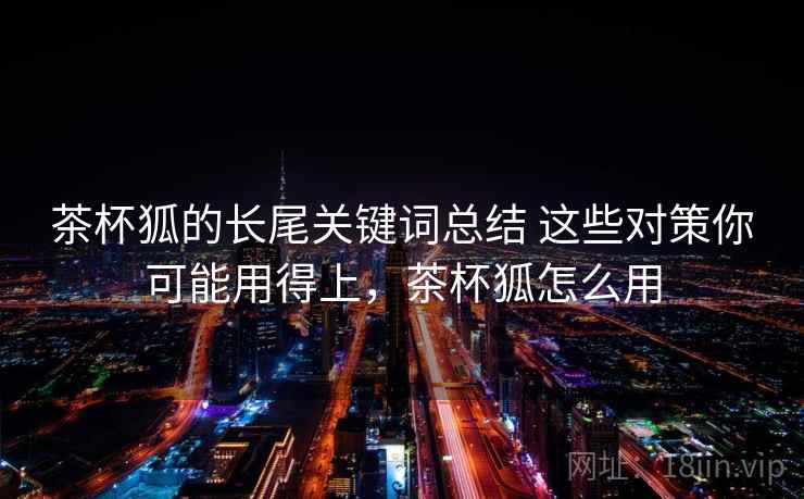 茶杯狐的长尾关键词总结 这些对策你可能用得上，茶杯狐怎么用