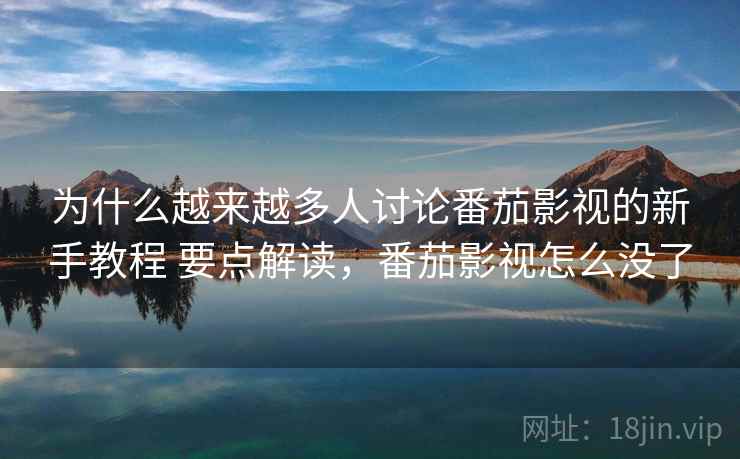 为什么越来越多人讨论番茄影视的新手教程 要点解读，番茄影视怎么没了