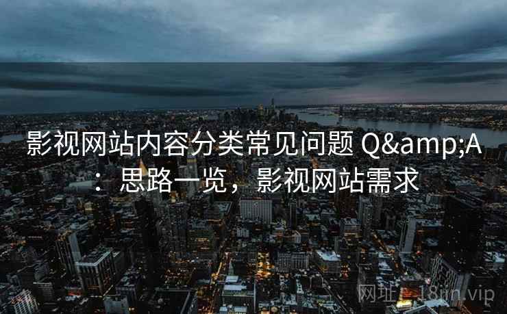 影视网站内容分类常见问题 Q&A：思路一览，影视网站需求