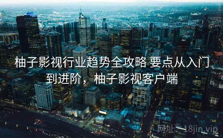 柚子影视行业趋势全攻略 要点从入门到进阶，柚子影视客户端