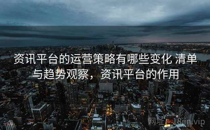 资讯平台的运营策略有哪些变化 清单与趋势观察，资讯平台的作用