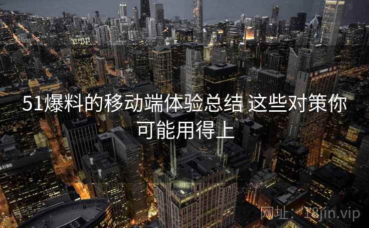 51爆料的移动端体验总结 这些对策你可能用得上 51爆料的移动端体验总结 这些对策你可能用得上