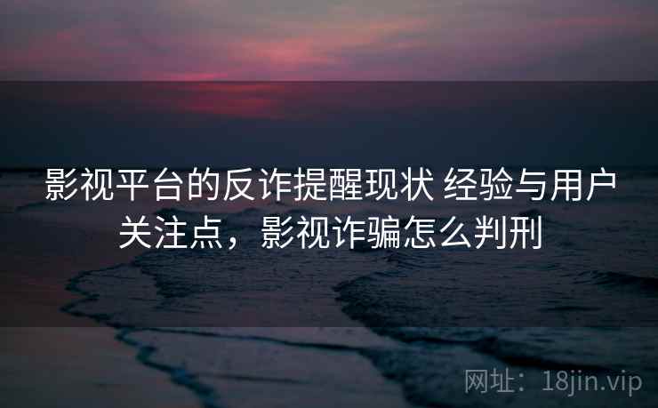 影视平台的反诈提醒现状 经验与用户关注点，影视诈骗怎么判刑