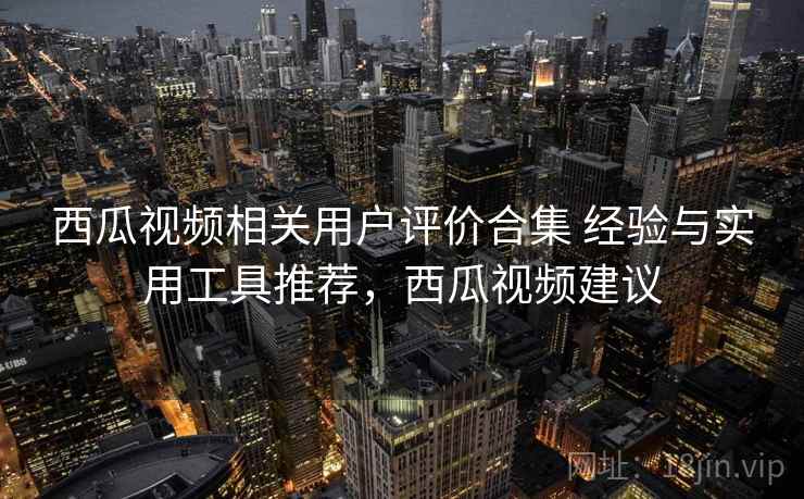 西瓜视频相关用户评价合集 经验与实用工具推荐，西瓜视频建议