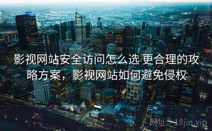 影视网站安全访问怎么选 更合理的攻略方案，影视网站如何避免侵权
