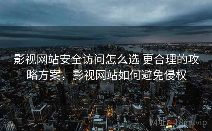 影视网站安全访问怎么选 更合理的攻略方案，影视网站如何避免侵权