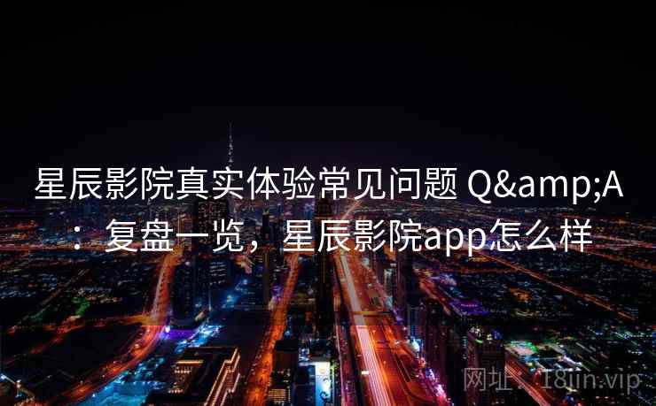 星辰影院真实体验常见问题 Q&A：复盘一览，星辰影院app怎么样