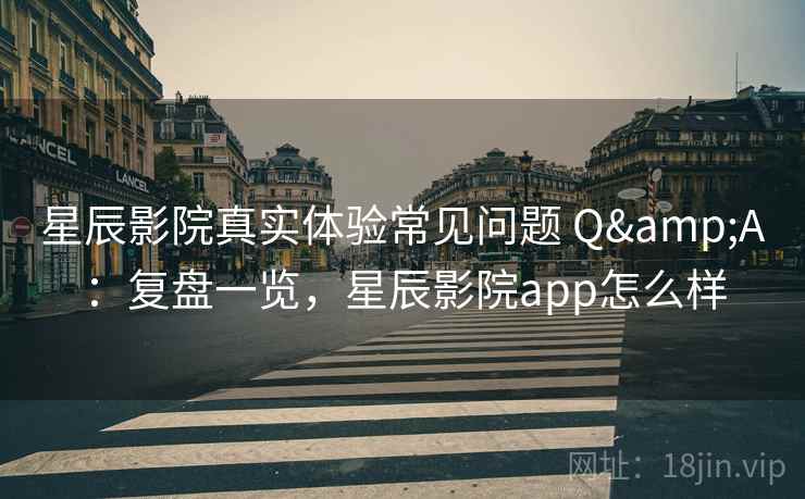 星辰影院真实体验常见问题 Q&A：复盘一览，星辰影院app怎么样