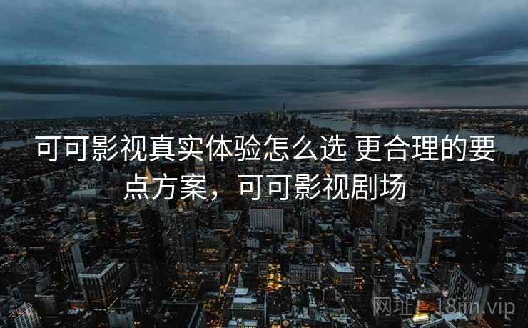 可可影视真实体验怎么选 更合理的要点方案，可可影视剧场