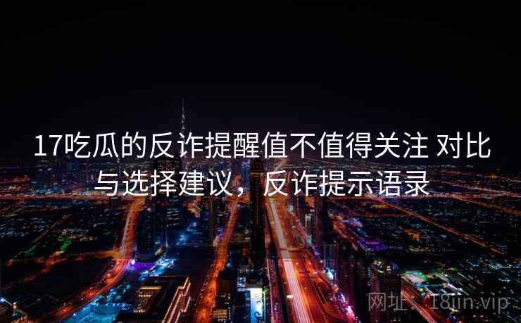 17吃瓜的反诈提醒值不值得关注 对比与选择建议,反诈提示语录 17吃瓜的反诈提醒值不值得关注 对比与选择建议,反诈提示语录