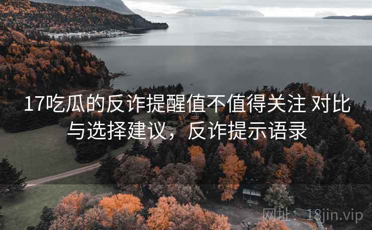 17吃瓜的反诈提醒值不值得关注 对比与选择建议，反诈提示语录