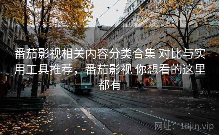 番茄影视相关内容分类合集 对比与实用工具推荐，番茄影视 你想看的这里都有