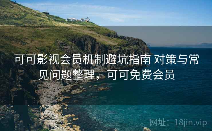 可可影视会员机制避坑指南 对策与常见问题整理,可可免费会员 可可影视会员机制避坑指南 对策与常见问题整理,可可免费会员