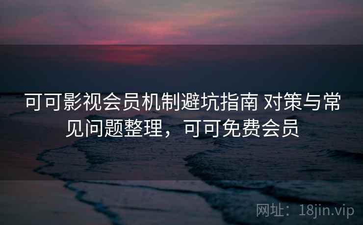可可影视会员机制避坑指南 对策与常见问题整理，可可免费会员