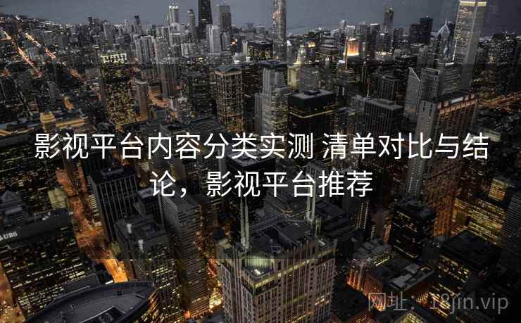 影视平台内容分类实测 清单对比与结论,影视平台推荐 影视平台内容分类实测 清单对比与结论,影视平台推荐