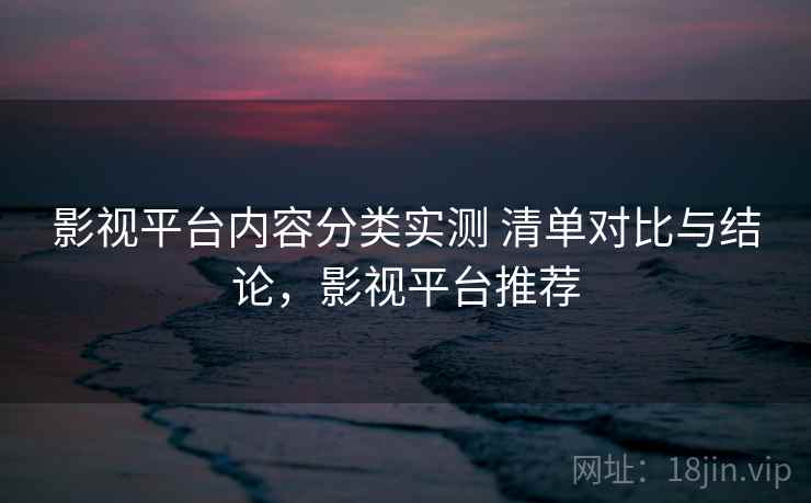 影视平台内容分类实测 清单对比与结论，影视平台推荐