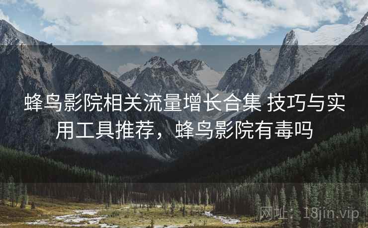 蜂鸟影院相关流量增长合集 技巧与实用工具推荐，蜂鸟影院有毒吗