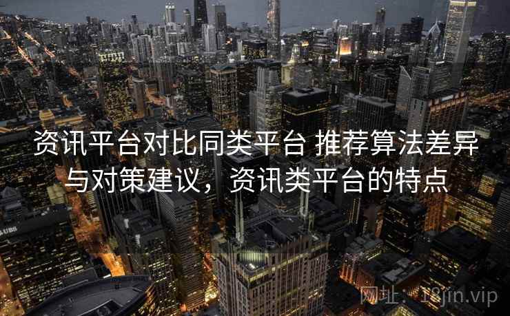 资讯平台对比同类平台 推荐算法差异与对策建议，资讯类平台的特点